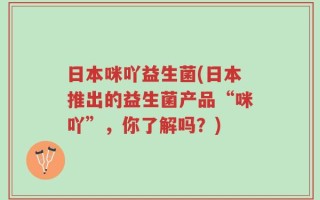 日本咪吖益生菌(日本推出的益生菌产品“咪吖”，你了解吗？)