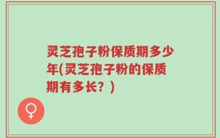 灵芝孢子粉保质期多少年(灵芝孢子粉的保质期有多长？)