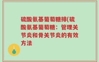 硫酸氨基葡萄糖排(硫酸氨基葡萄糖：管理关节炎和骨关节炎的有效方法