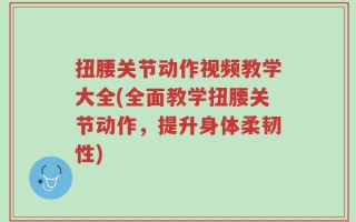 扭腰关节动作视频教学大全(全面教学扭腰关节动作，提升身体柔韧性)