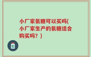 小厂家氨糖可以买吗(小厂家生产的氨糖适合购买吗？)