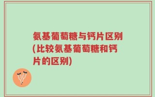 氨基葡萄糖与钙片区别(比较氨基葡萄糖和钙片的区别)