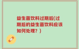 益生菌饮料过期后(过期后的益生菌饮料应该如何处理？)