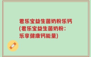 君乐宝益生菌奶粉乐钙(君乐宝益生菌奶粉：乐享健康钙能量)