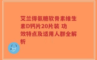 艾兰得氨糖软骨素维生素D钙片20片装 功效特点及适用人群全解析