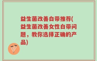 益生菌改善白带推荐(益生菌改善女性白带问题，教你选择正确的产品)