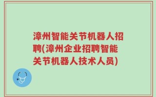 漳州智能关节机器人招聘(漳州企业招聘智能关节机器人技术人员)