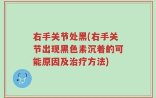 右手关节处黑(右手关节出现黑色素沉着的可能原因及治疗方法)