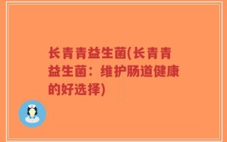 长青青益生菌(长青青益生菌：维护肠道健康的好选择)