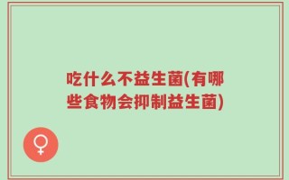 吃什么不益生菌(有哪些食物会抑制益生菌)