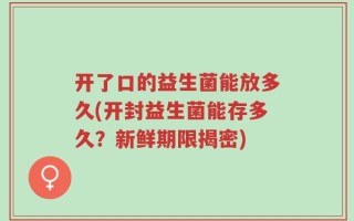 开了口的益生菌能放多久(开封益生菌能存多久？新鲜期限揭密)