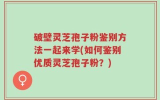 破壁灵芝孢子粉鉴别方法一起来学(如何鉴别优质灵芝孢子粉？)