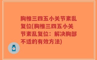 胸椎三四五小关节紊乱复位(胸椎三四五小关节紊乱复位：解决胸部不适的有效方法)