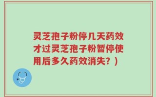 灵芝孢子粉停几天药效才过灵芝孢子粉暂停使用后多久药效消失？)