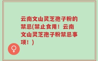 云南文山灵芝孢子粉的禁忌(禁止食用！云南文山灵芝孢子粉禁忌事项！)