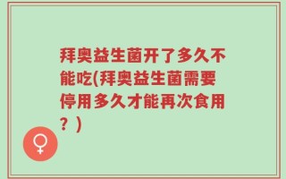 拜奥益生菌开了多久不能吃(拜奥益生菌需要停用多久才能再次食用？)