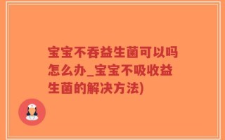 宝宝不吞益生菌可以吗怎么办_宝宝不吸收益生菌的解决方法)