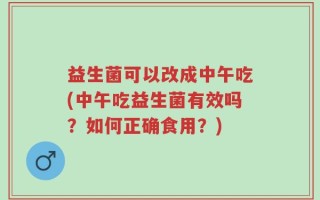 益生菌可以改成中午吃(中午吃益生菌有效吗？如何正确食用？)
