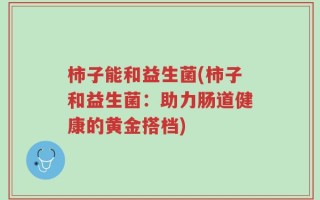 柿子能和益生菌(柿子和益生菌：助力肠道健康的黄金搭档)