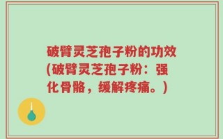 破臂灵芝孢子粉的功效(破臂灵芝孢子粉：强化骨骼，缓解疼痛。)