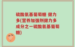 硫酸氨基葡萄糖 健力多(营养加强剂健力多成分之一硫酸氨基葡萄糖)