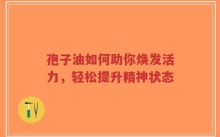 孢子油如何助你焕发活力，轻松提升精神状态