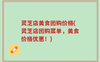 灵芝店美食团购价格(灵芝店团购菜单，美食价格优惠！)