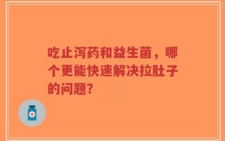 吃止泻药和益生菌，哪个更能快速解决拉肚子的问题？