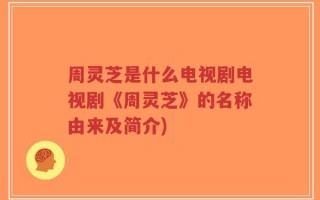 周灵芝是什么电视剧电视剧《周灵芝》的名称由来及简介)