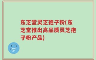 东芝堂灵芝孢子粉(东芝堂推出高品质灵芝孢子粉产品)