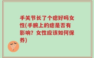 手关节长了个痣好吗女性(手腕上的痣是否有影响？女性应该如何保养)