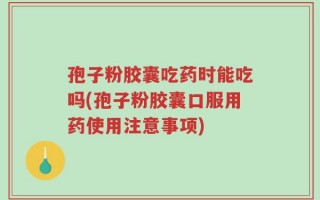 孢子粉胶囊吃药时能吃吗(孢子粉胶囊口服用药使用注意事项)