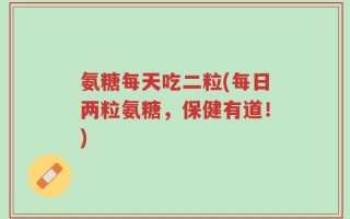 氨糖每天吃二粒(每日两粒氨糖，保健有道！)
