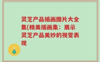 灵芝产品插画图片大全集(精美插画集：展示灵芝产品美妙的视觉表现