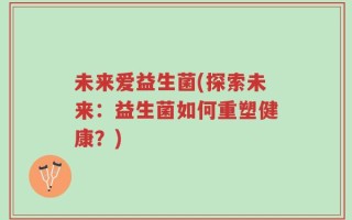 未来爱益生菌(探索未来：益生菌如何重塑健康？)