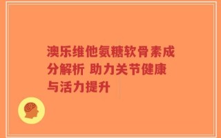 澳乐维他氨糖软骨素成分解析 助力关节健康与活力提升