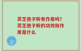 灵芝孢子粉有作用吗？灵芝孢子粉的功效和作用是什么