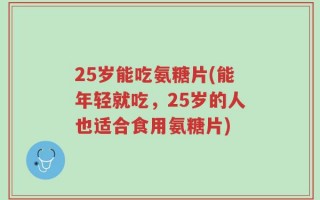 25岁能吃氨糖片(能年轻就吃，25岁的人也适合食用氨糖片)