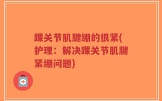 踝关节肌腱绷的很紧(护理：解决踝关节肌腱紧绷问题)