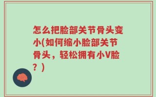 怎么把脸部关节骨头变小(如何缩小脸部关节骨头，轻松拥有小V脸？)