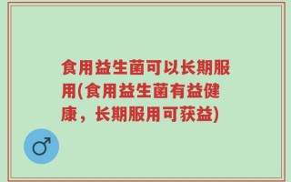 食用益生菌可以长期服用(食用益生菌有益健康，长期服用可获益)