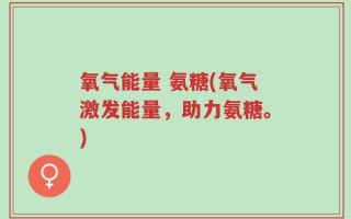 氧气能量 氨糖(氧气激发能量，助力氨糖。)