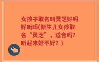 女孩子取名叫灵芝好吗好听吗(新生儿女孩取名“灵芝”，适合吗？听起来好不好？)