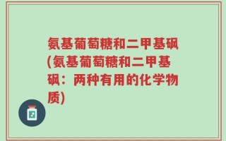 氨基葡萄糖和二甲基砜(氨基葡萄糖和二甲基砜：两种有用的化学物质)