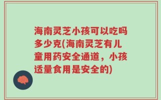 海南灵芝小孩可以吃吗多少克(海南灵芝有儿童用药安全通道，小孩适量食用是安全的)