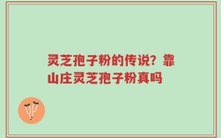 灵芝孢子粉的传说？靠山庄灵芝孢子粉真吗
