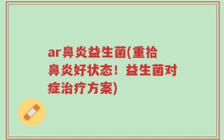 ar鼻炎益生菌(重拾鼻炎好状态！益生菌对症治疗方案)