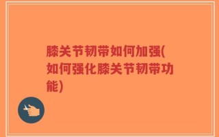 膝关节韧带如何加强(如何强化膝关节韧带功能)