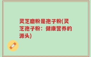灵芝磨粉是孢子粉(灵芝孢子粉：健康营养的源头)