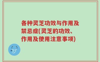 各种灵芝功效与作用及禁忌症(灵芝的功效、作用及使用注意事项)